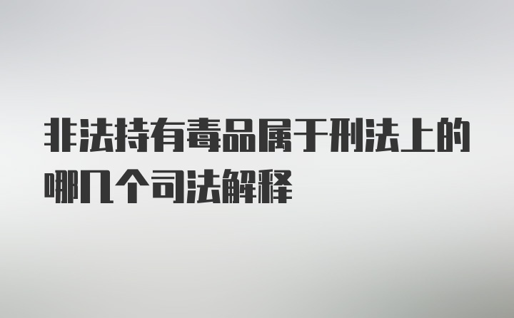 非法持有毒品属于刑法上的哪几个司法解释