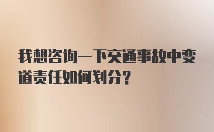 我想咨询一下交通事故中变道责任如何划分？