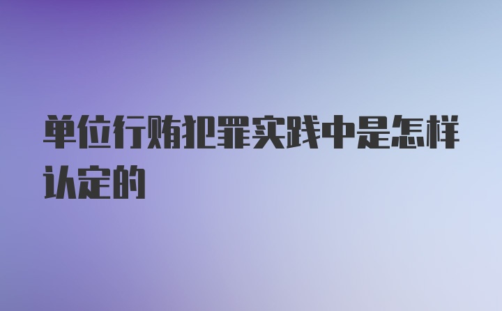 单位行贿犯罪实践中是怎样认定的