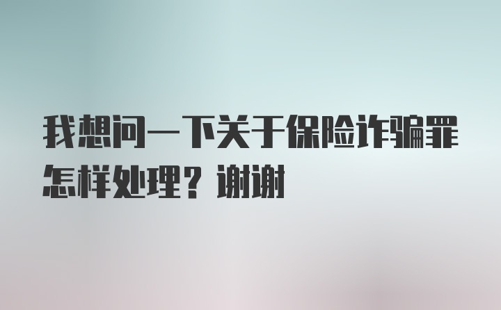 我想问一下关于保险诈骗罪怎样处理？谢谢