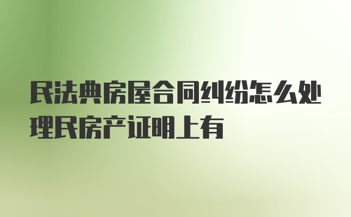 民法典房屋合同纠纷怎么处理民房产证明上有