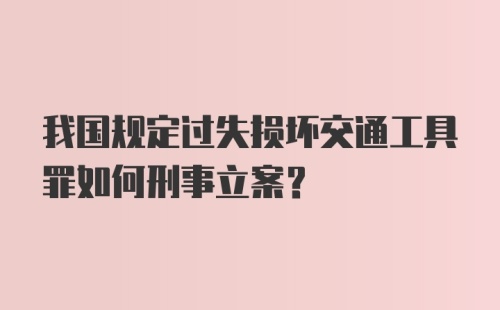 我国规定过失损坏交通工具罪如何刑事立案？