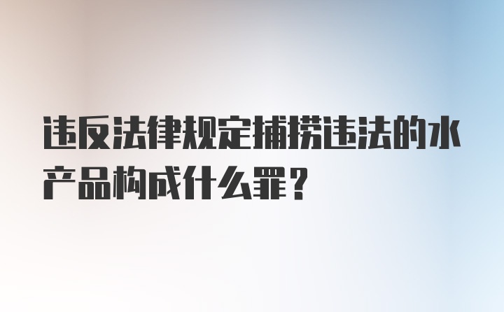 违反法律规定捕捞违法的水产品构成什么罪？