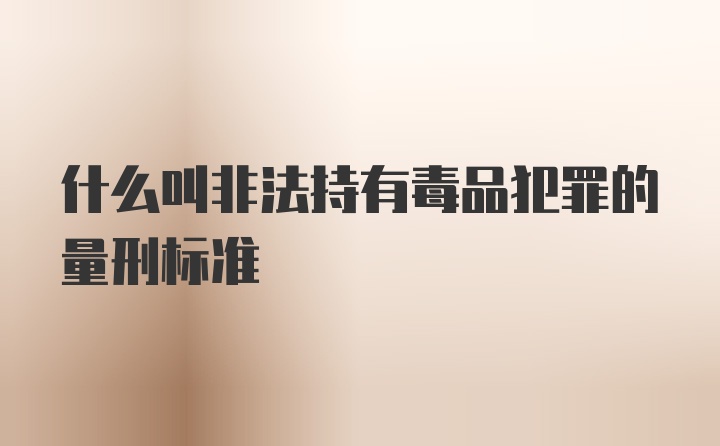 什么叫非法持有毒品犯罪的量刑标准