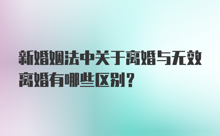 新婚姻法中关于离婚与无效离婚有哪些区别？