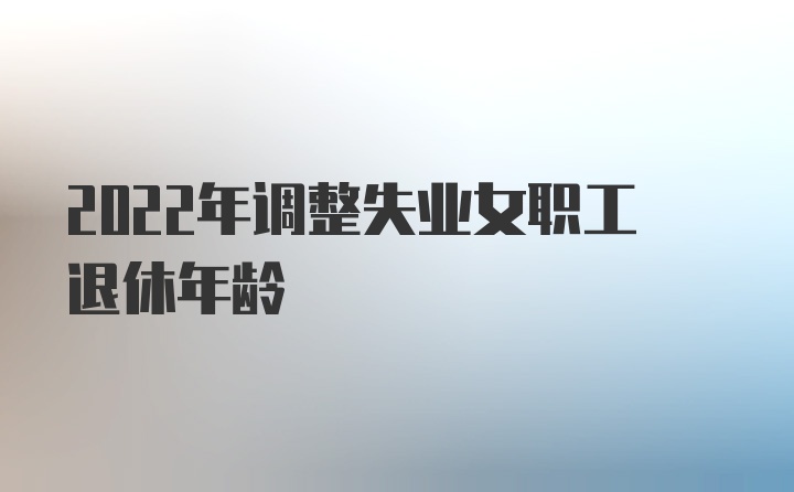 2022年调整失业女职工退休年龄