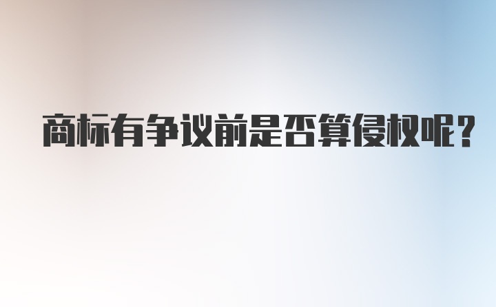 商标有争议前是否算侵权呢？