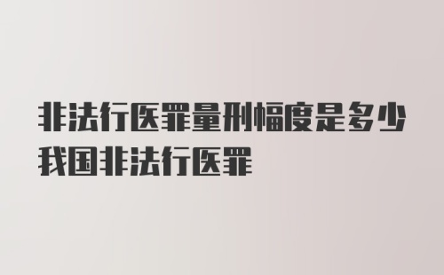 非法行医罪量刑幅度是多少我国非法行医罪