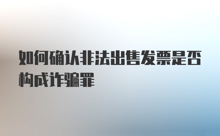 如何确认非法出售发票是否构成诈骗罪