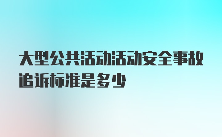 大型公共活动活动安全事故追诉标准是多少