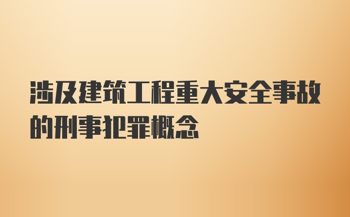 涉及建筑工程重大安全事故的刑事犯罪概念