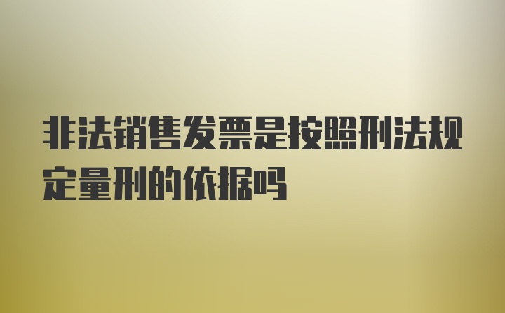 非法销售发票是按照刑法规定量刑的依据吗