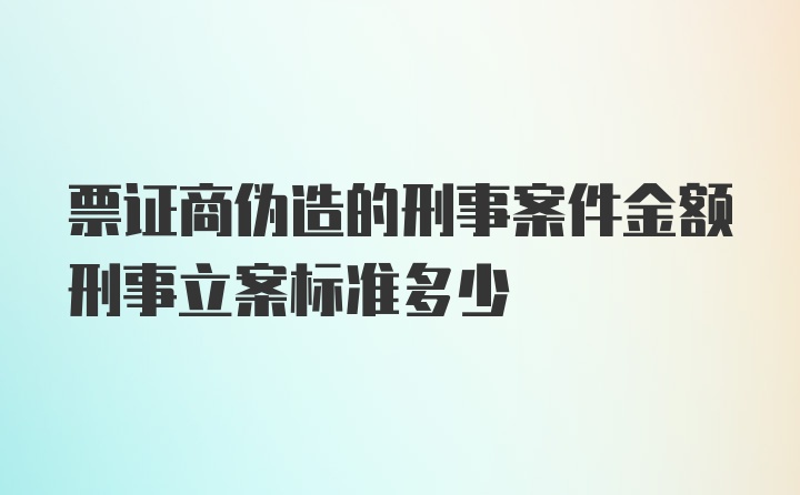 票证商伪造的刑事案件金额刑事立案标准多少