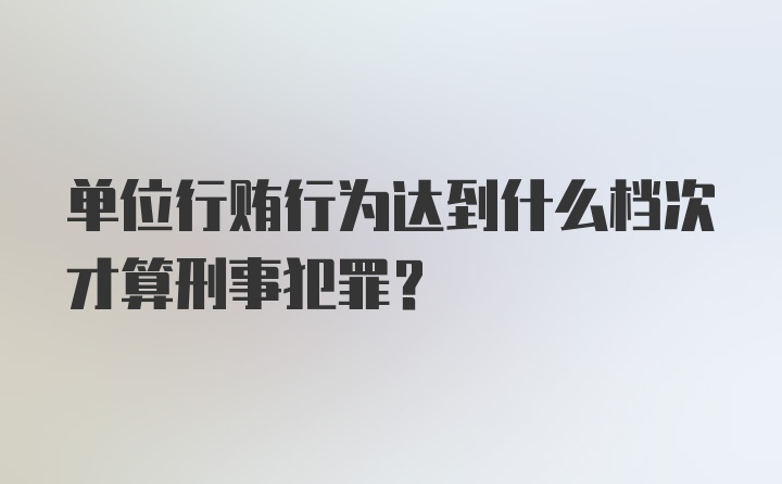 单位行贿行为达到什么档次才算刑事犯罪？