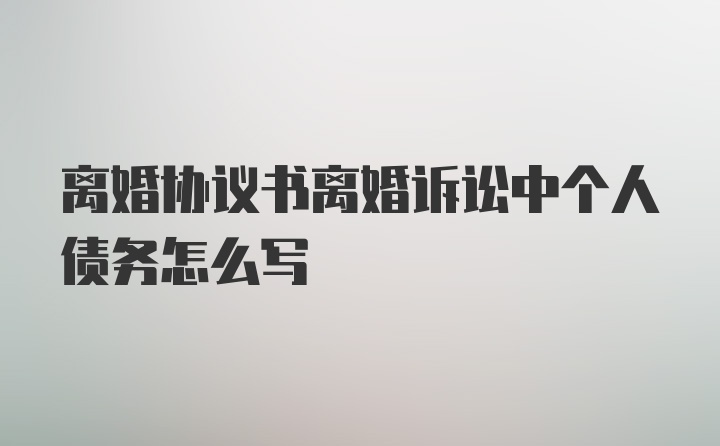 离婚协议书离婚诉讼中个人债务怎么写