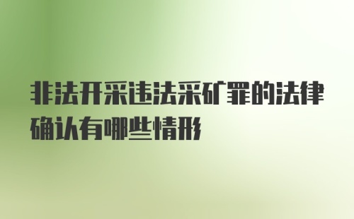 非法开采违法采矿罪的法律确认有哪些情形