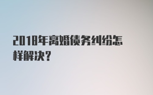 2018年离婚债务纠纷怎样解决？