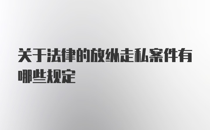 关于法律的放纵走私案件有哪些规定