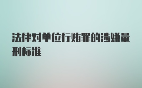 法律对单位行贿罪的涉嫌量刑标准