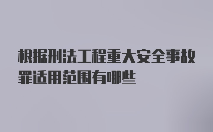 根据刑法工程重大安全事故罪适用范围有哪些