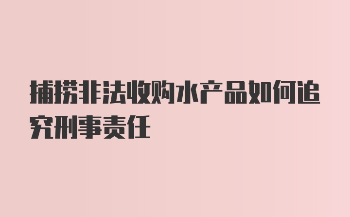 捕捞非法收购水产品如何追究刑事责任