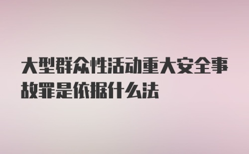 大型群众性活动重大安全事故罪是依据什么法