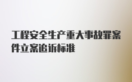 工程安全生产重大事故罪案件立案追诉标准