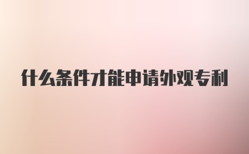 什么条件才能申请外观专利