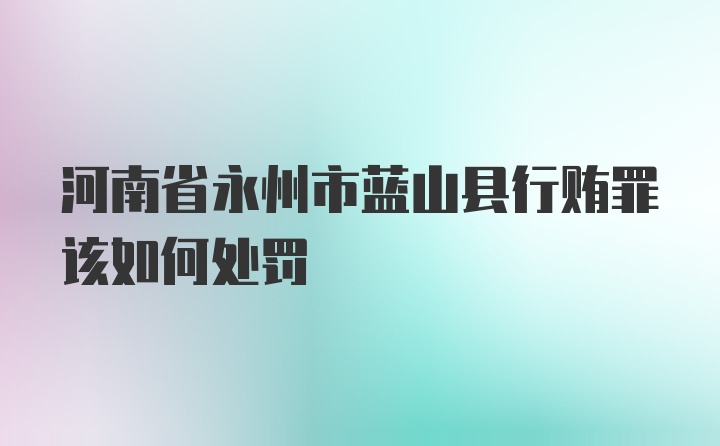 河南省永州市蓝山县行贿罪该如何处罚