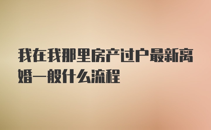 我在我那里房产过户最新离婚一般什么流程