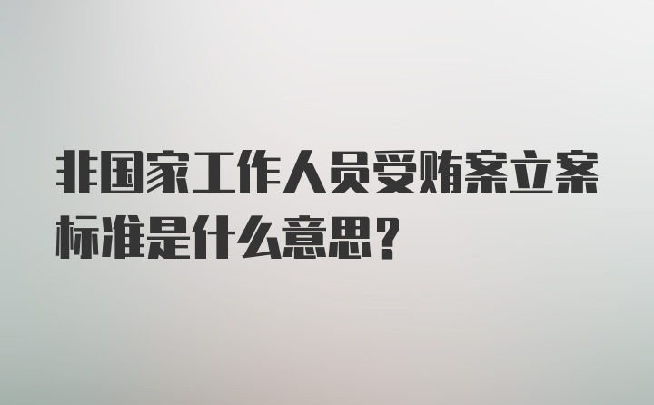 非国家工作人员受贿案立案标准是什么意思？