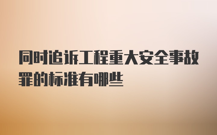 同时追诉工程重大安全事故罪的标准有哪些