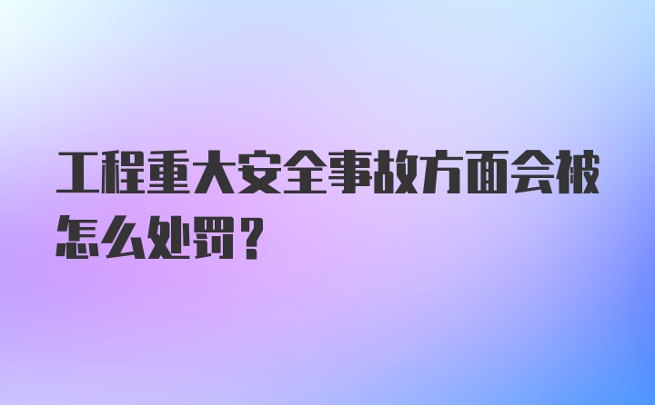 工程重大安全事故方面会被怎么处罚？