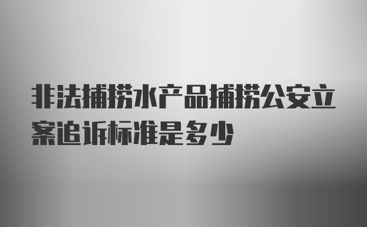 非法捕捞水产品捕捞公安立案追诉标准是多少