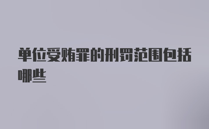 单位受贿罪的刑罚范围包括哪些