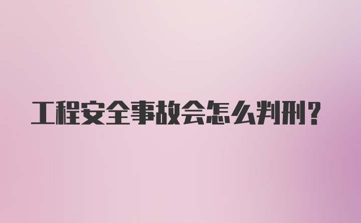 工程安全事故会怎么判刑？