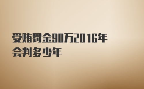 受贿罚金90万2016年会判多少年