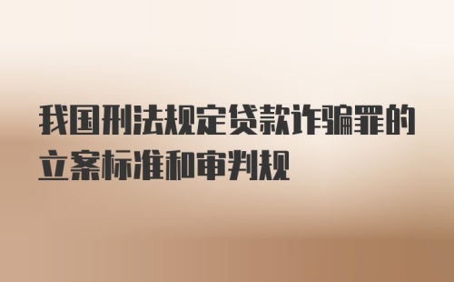 我国刑法规定贷款诈骗罪的立案标准和审判规