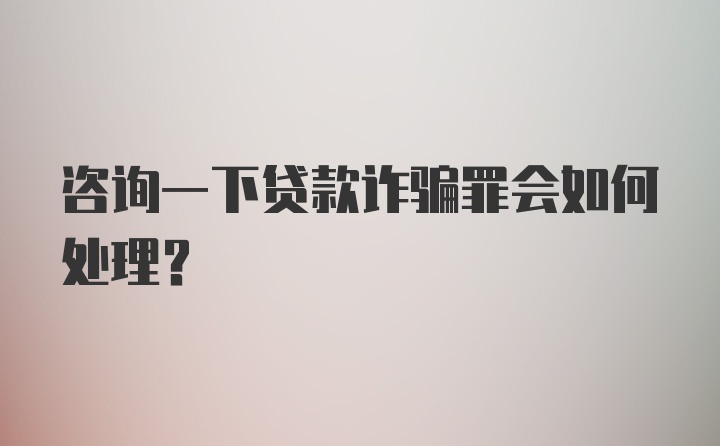 咨询一下贷款诈骗罪会如何处理？