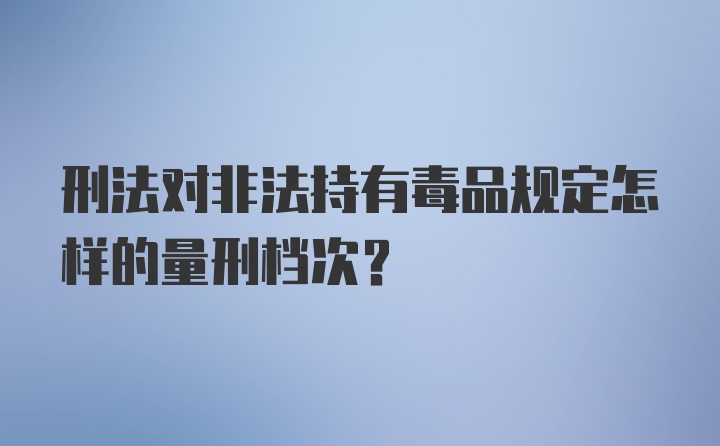 刑法对非法持有毒品规定怎样的量刑档次?