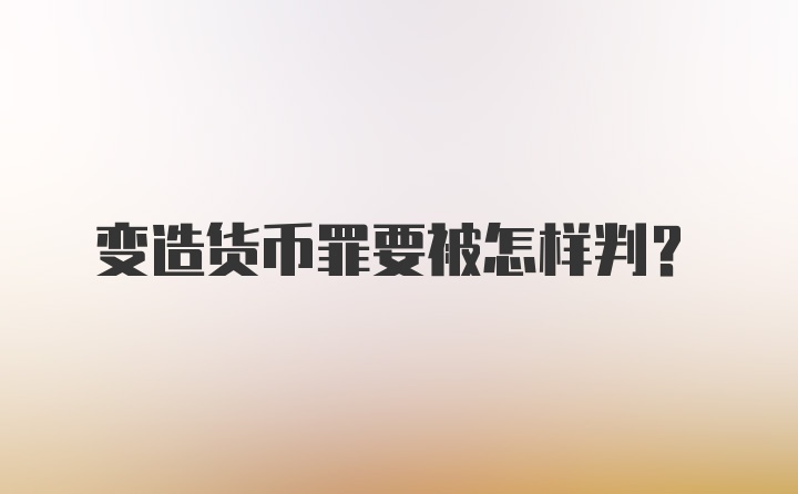 变造货币罪要被怎样判?