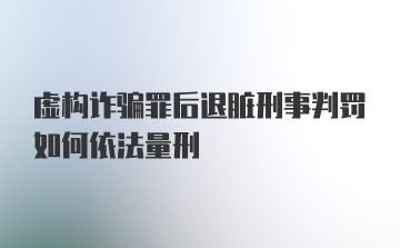 虚构诈骗罪后退脏刑事判罚如何依法量刑