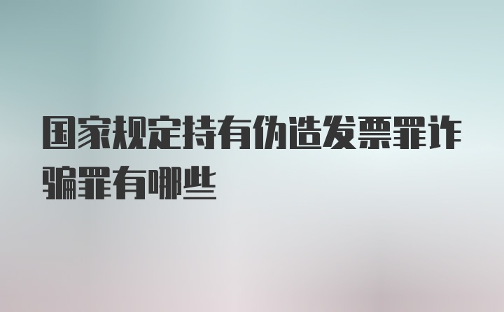 国家规定持有伪造发票罪诈骗罪有哪些