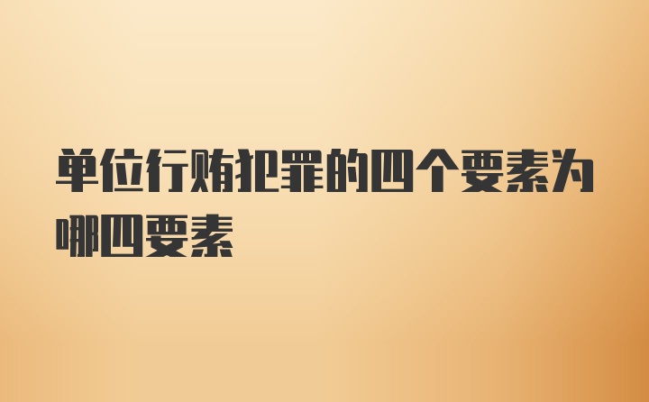 单位行贿犯罪的四个要素为哪四要素