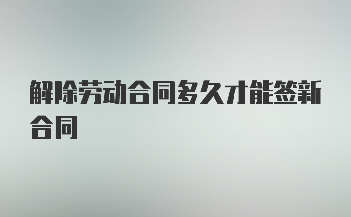 解除劳动合同多久才能签新合同