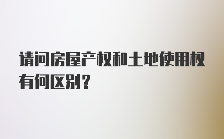 请问房屋产权和土地使用权有何区别？