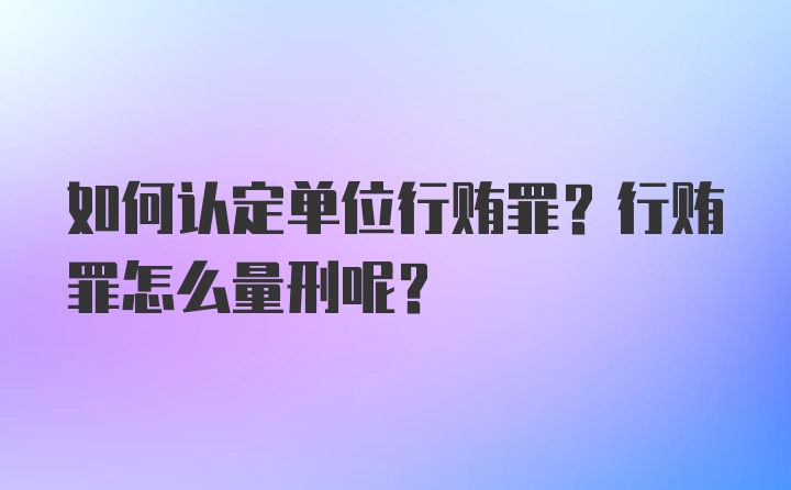 如何认定单位行贿罪？行贿罪怎么量刑呢？