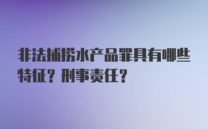 非法捕捞水产品罪具有哪些特征？刑事责任？