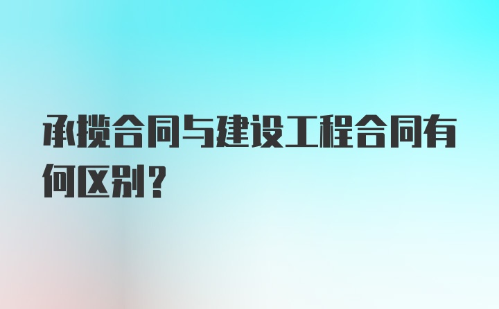 承揽合同与建设工程合同有何区别？