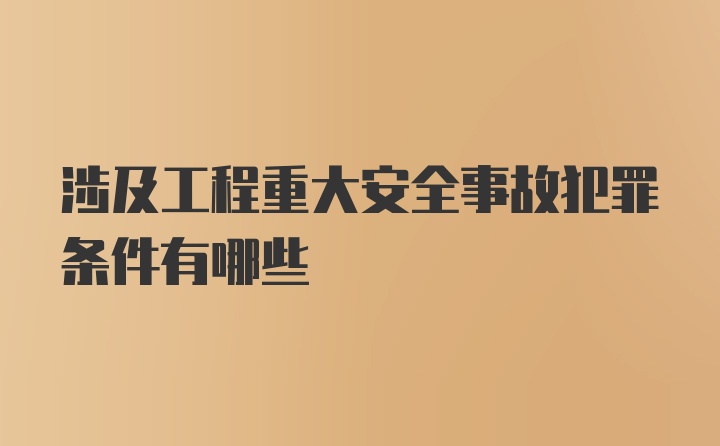 涉及工程重大安全事故犯罪条件有哪些